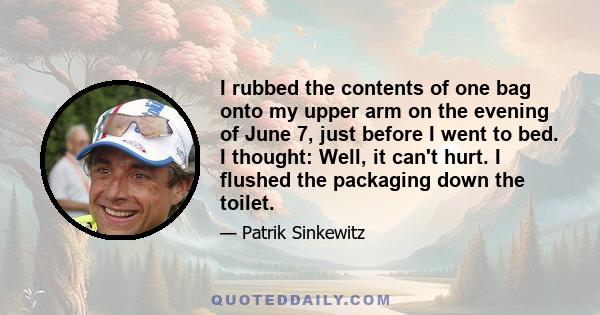 I rubbed the contents of one bag onto my upper arm on the evening of June 7, just before I went to bed. I thought: Well, it can't hurt. I flushed the packaging down the toilet.