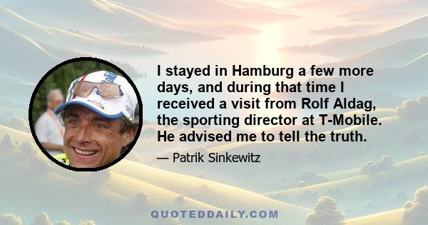 I stayed in Hamburg a few more days, and during that time I received a visit from Rolf Aldag, the sporting director at T-Mobile. He advised me to tell the truth.