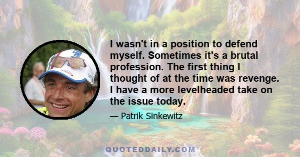 I wasn't in a position to defend myself. Sometimes it's a brutal profession. The first thing I thought of at the time was revenge. I have a more levelheaded take on the issue today.