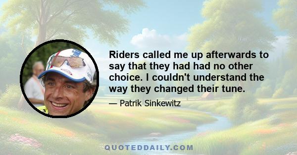 Riders called me up afterwards to say that they had had no other choice. I couldn't understand the way they changed their tune.