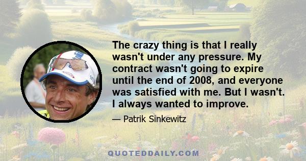 The crazy thing is that I really wasn't under any pressure. My contract wasn't going to expire until the end of 2008, and everyone was satisfied with me. But I wasn't. I always wanted to improve.