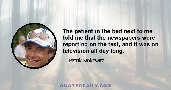 The patient in the bed next to me told me that the newspapers were reporting on the test, and it was on television all day long.