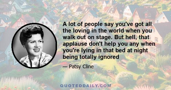 A lot of people say you've got all the loving in the world when you walk out on stage. But hell, that applause don't help you any when you're lying in that bed at night being totally ignored