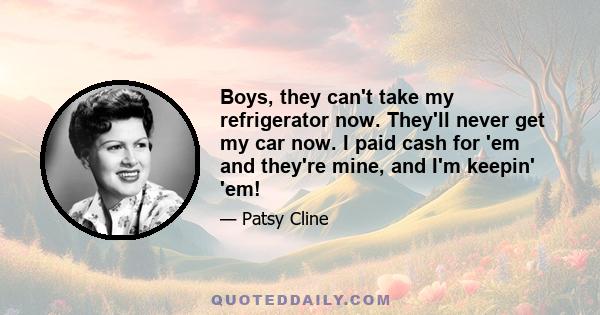 Boys, they can't take my refrigerator now. They'll never get my car now. I paid cash for 'em and they're mine, and I'm keepin' 'em!