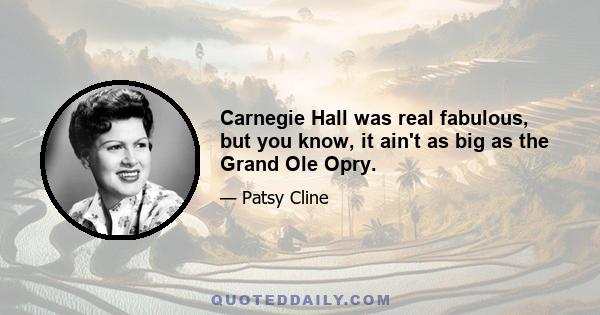 Carnegie Hall was real fabulous, but you know, it ain't as big as the Grand Ole Opry.