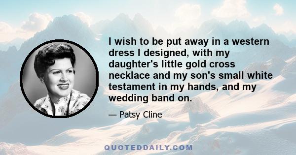 I wish to be put away in a western dress I designed, with my daughter's little gold cross necklace and my son's small white testament in my hands, and my wedding band on.