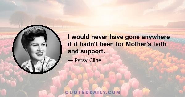 I would never have gone anywhere if it hadn't been for Mother's faith and support.