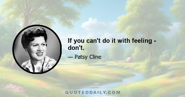 If you can't do it with feeling - don't.