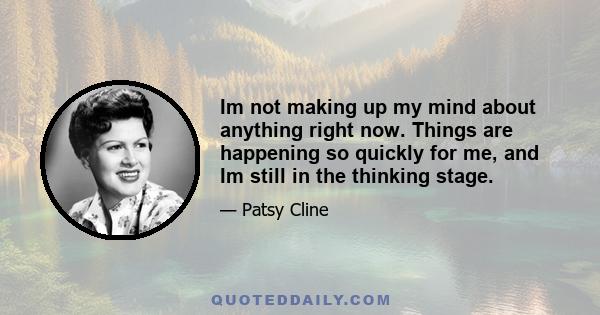 Im not making up my mind about anything right now. Things are happening so quickly for me, and Im still in the thinking stage.