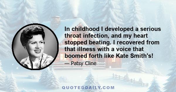 In childhood I developed a serious throat infection, and my heart stopped beating. I recovered from that illness with a voice that boomed forth like Kate Smith's!