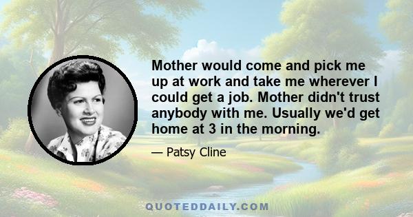 Mother would come and pick me up at work and take me wherever I could get a job. Mother didn't trust anybody with me. Usually we'd get home at 3 in the morning.