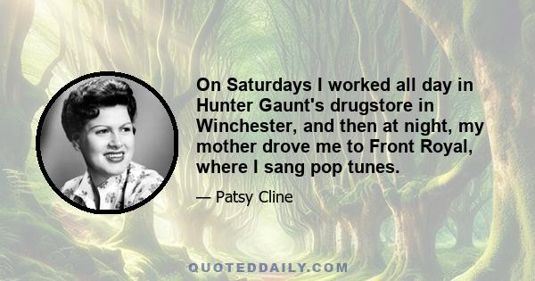 On Saturdays I worked all day in Hunter Gaunt's drugstore in Winchester, and then at night, my mother drove me to Front Royal, where I sang pop tunes.