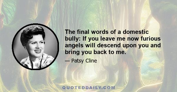 The final words of a domestic bully: If you leave me now furious angels will descend upon you and bring you back to me.