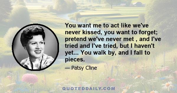 You want me to act like we've never kissed, you want to forget; pretend we've never met , and I've tried and I've tried, but I haven't yet... You walk by, and I fall to pieces.