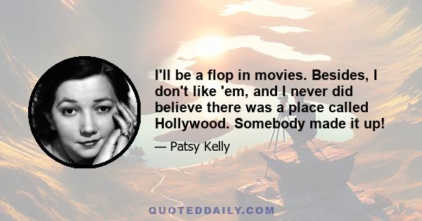 I'll be a flop in movies. Besides, I don't like 'em, and I never did believe there was a place called Hollywood. Somebody made it up!