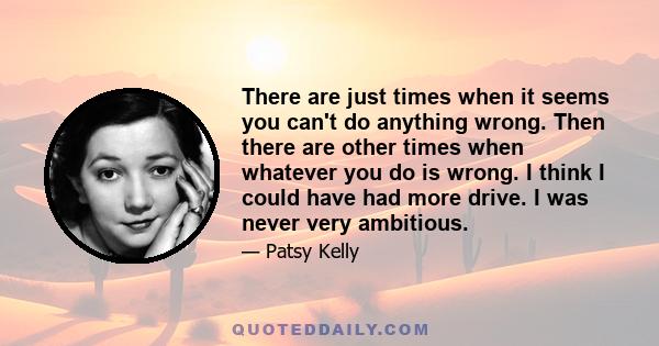 There are just times when it seems you can't do anything wrong. Then there are other times when whatever you do is wrong. I think I could have had more drive. I was never very ambitious.