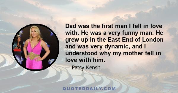 Dad was the first man I fell in love with. He was a very funny man. He grew up in the East End of London and was very dynamic, and I understood why my mother fell in love with him.