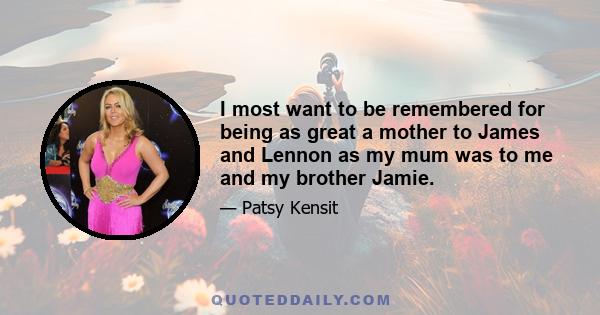 I most want to be remembered for being as great a mother to James and Lennon as my mum was to me and my brother Jamie.