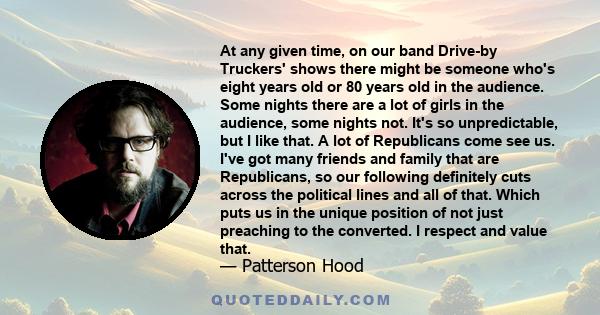 At any given time, on our band Drive-by Truckers' shows there might be someone who's eight years old or 80 years old in the audience. Some nights there are a lot of girls in the audience, some nights not. It's so