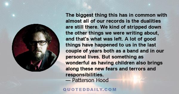 The biggest thing this has in common with almost all of our records is the dualities are still there. We kind of stripped down the other things we were writing about, and that's what was left. A lot of good things have