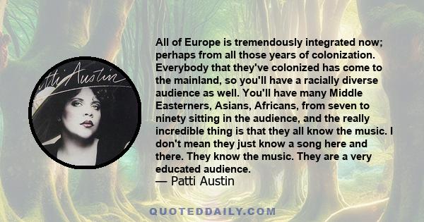 All of Europe is tremendously integrated now; perhaps from all those years of colonization. Everybody that they've colonized has come to the mainland, so you'll have a racially diverse audience as well. You'll have many 