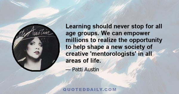 Learning should never stop for all age groups. We can empower millions to realize the opportunity to help shape a new society of creative 'mentorologists' in all areas of life.