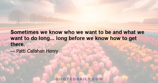 Sometimes we know who we want to be and what we want to do long... long before we know how to get there.