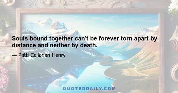 Souls bound together can't be forever torn apart by distance and neither by death.