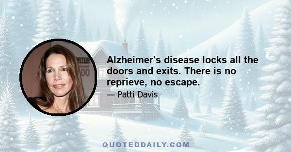 Alzheimer's disease locks all the doors and exits. There is no reprieve, no escape.