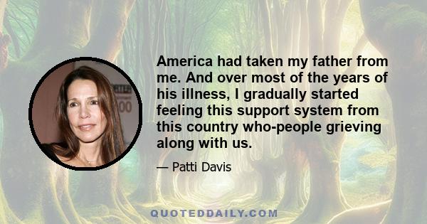 America had taken my father from me. And over most of the years of his illness, I gradually started feeling this support system from this country who-people grieving along with us.