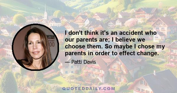 I don't think it's an accident who our parents are; I believe we choose them. So maybe I chose my parents in order to effect change.