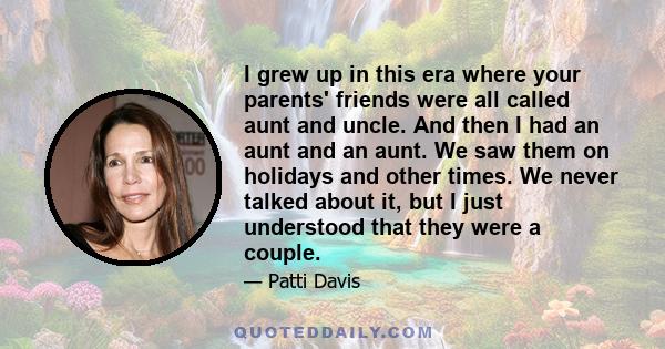 I grew up in this era where your parents' friends were all called aunt and uncle. And then I had an aunt and an aunt. We saw them on holidays and other times. We never talked about it, but I just understood that they