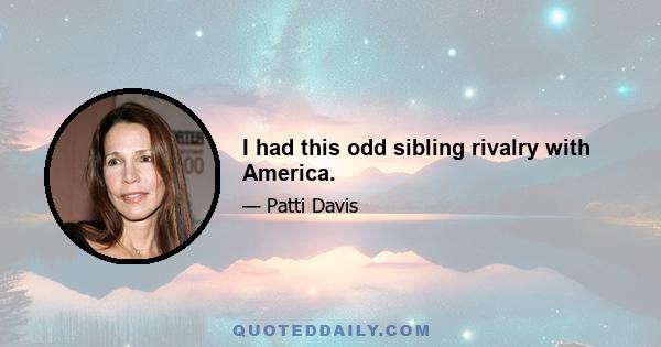 I had this odd sibling rivalry with America.