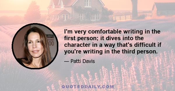 I'm very comfortable writing in the first person; it dives into the character in a way that's difficult if you're writing in the third person.