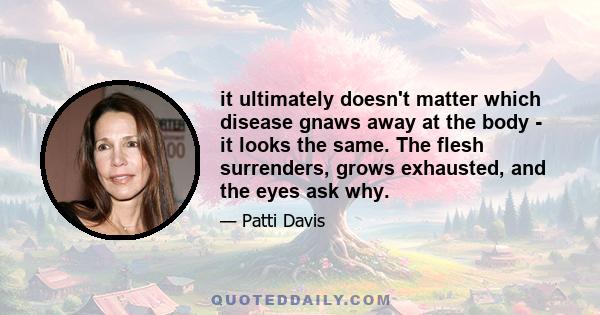 it ultimately doesn't matter which disease gnaws away at the body - it looks the same. The flesh surrenders, grows exhausted, and the eyes ask why.