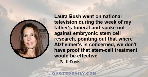 Laura Bush went on national television during the week of my father's funeral and spoke out against embryonic stem cell research, pointing out that where Alzheimer's is concerned, we don't have proof that stem-cell