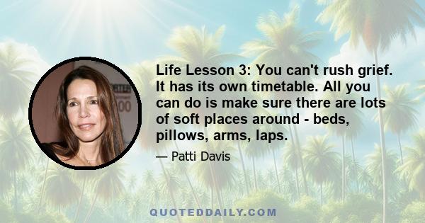 Life Lesson 3: You can't rush grief. It has its own timetable. All you can do is make sure there are lots of soft places around - beds, pillows, arms, laps.