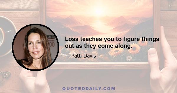 Loss teaches you to figure things out as they come along.