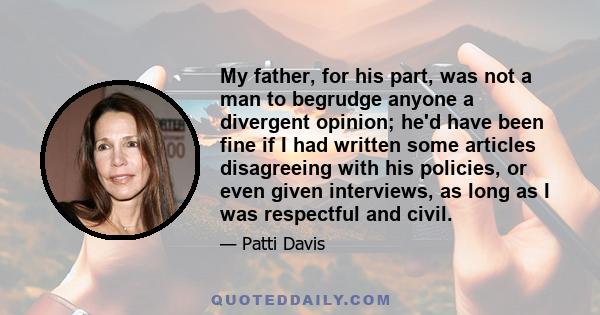 My father, for his part, was not a man to begrudge anyone a divergent opinion; he'd have been fine if I had written some articles disagreeing with his policies, or even given interviews, as long as I was respectful and