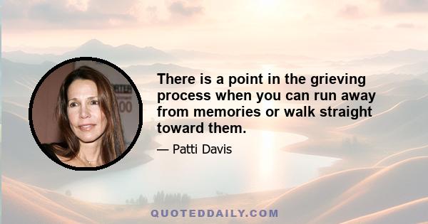 There is a point in the grieving process when you can run away from memories or walk straight toward them.