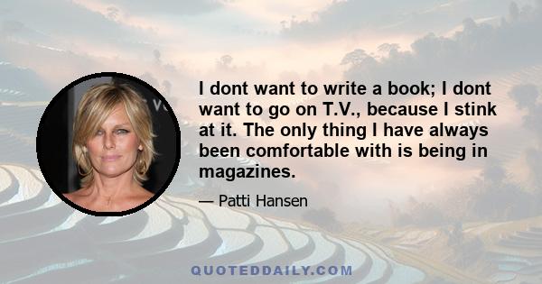 I dont want to write a book; I dont want to go on T.V., because I stink at it. The only thing I have always been comfortable with is being in magazines.