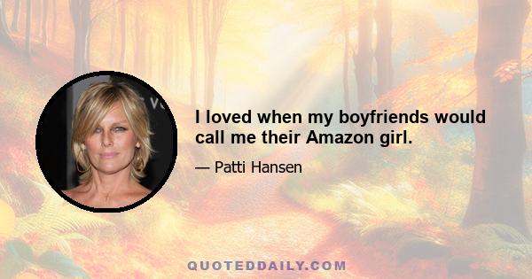 I loved when my boyfriends would call me their Amazon girl.