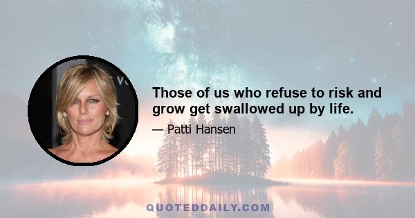 Those of us who refuse to risk and grow get swallowed up by life.