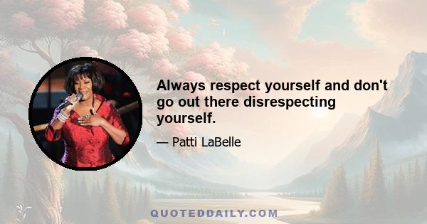 Always respect yourself and don't go out there disrespecting yourself.