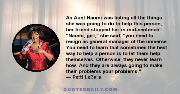 As Aunt Naomi was listing all the things she was going to do to help this person, her friend stopped her in mid-sentence. Naomi, girl, she said, you need to resign as general manager of the universe. You need to learn