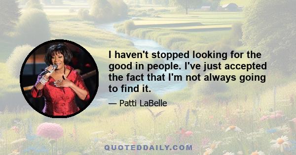 I haven't stopped looking for the good in people. I've just accepted the fact that I'm not always going to find it.