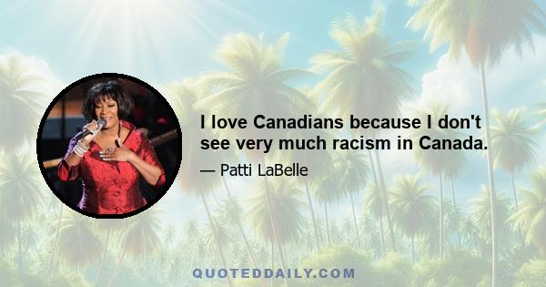 I love Canadians because I don't see very much racism in Canada.