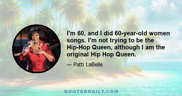 I'm 60, and I did 60-year-old women songs. I'm not trying to be the Hip-Hop Queen, although I am the original Hip Hop Queen.