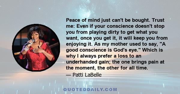 Peace of mind just can't be bought. Trust me: Even if your conscience doesn't stop you from playing dirty to get what you want, once you get it, it will keep you from enjoying it. As my mother used to say, A good