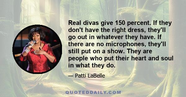 Real divas give 150 percent. If they don't have the right dress, they'll go out in whatever they have. If there are no microphones, they'll still put on a show. They are people who put their heart and soul in what they